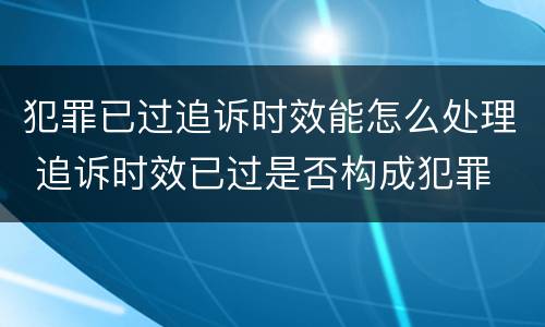 犯罪已过追诉时效能怎么处理 追诉时效已过是否构成犯罪