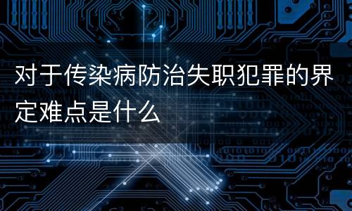 对于传染病防治失职犯罪的界定难点是什么