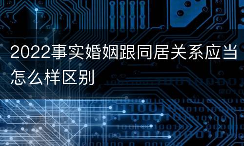 2022事实婚姻跟同居关系应当怎么样区别