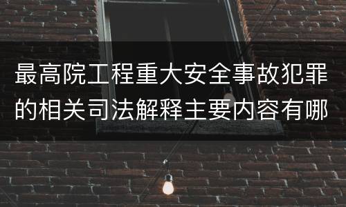 最高院工程重大安全事故犯罪的相关司法解释主要内容有哪些