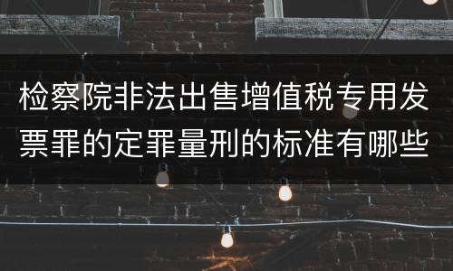检察院非法出售增值税专用发票罪的定罪量刑的标准有哪些