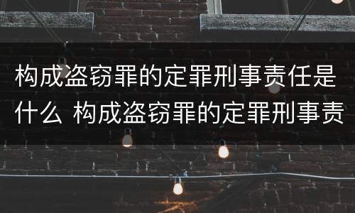 构成盗窃罪的定罪刑事责任是什么 构成盗窃罪的定罪刑事责任是什么意思
