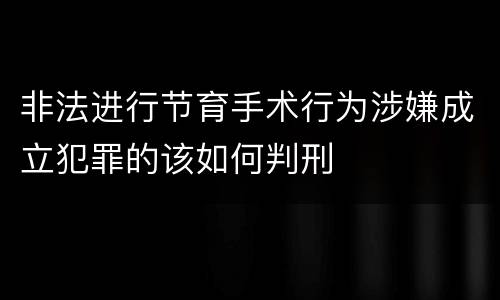 非法进行节育手术行为涉嫌成立犯罪的该如何判刑
