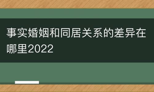 事实婚姻和同居关系的差异在哪里2022