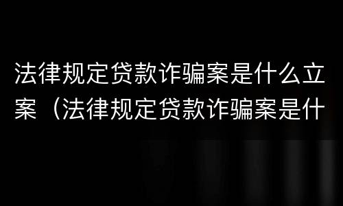 法律规定贷款诈骗案是什么立案（法律规定贷款诈骗案是什么立案条件）