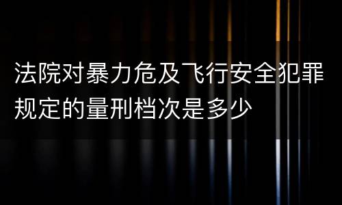 法院对暴力危及飞行安全犯罪规定的量刑档次是多少