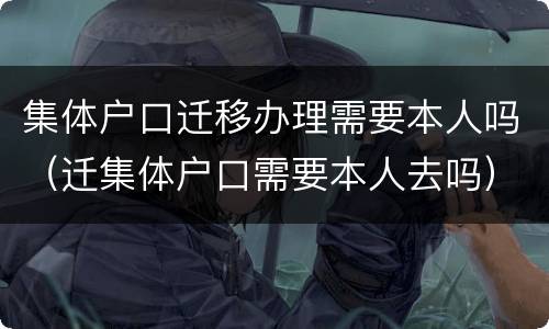 集体户口迁移办理需要本人吗（迁集体户口需要本人去吗）