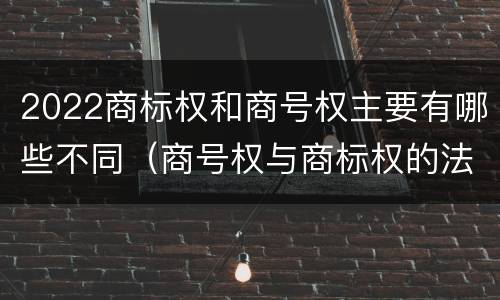 2022商标权和商号权主要有哪些不同（商号权与商标权的法律冲突与解决）