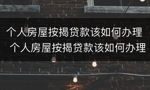 个人房屋按揭贷款该如何办理 个人房屋按揭贷款该如何办理房产证