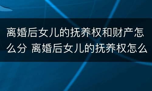 离婚后女儿的抚养权和财产怎么分 离婚后女儿的抚养权怎么判