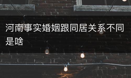 河南事实婚姻跟同居关系不同是啥