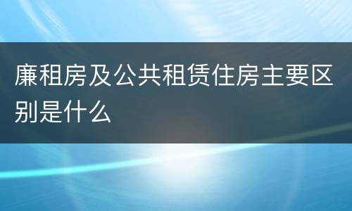 廉租房及公共租赁住房主要区别是什么