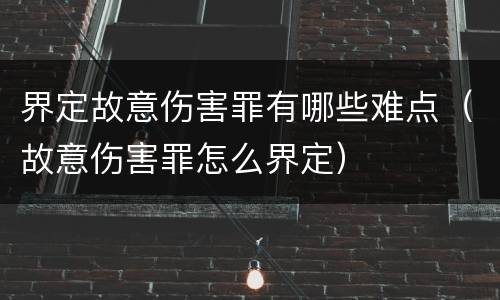 界定故意伤害罪有哪些难点（故意伤害罪怎么界定）