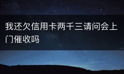 我还欠信用卡两千三请问会上门催收吗