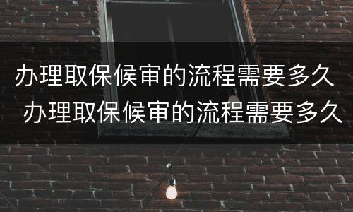 办理取保候审的流程需要多久 办理取保候审的流程需要多久完成