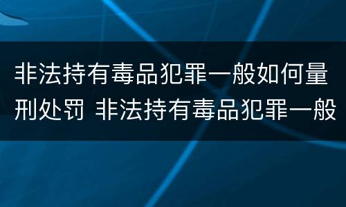 非法持有毒品犯罪一般如何量刑处罚 非法持有毒品犯罪一般如何量刑处罚标准