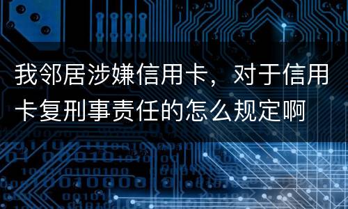我邻居涉嫌信用卡，对于信用卡复刑事责任的怎么规定啊