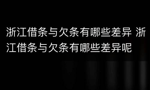 浙江借条与欠条有哪些差异 浙江借条与欠条有哪些差异呢