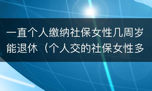 一直个人缴纳社保女性几周岁能退休（个人交的社保女性多少岁领退休金）