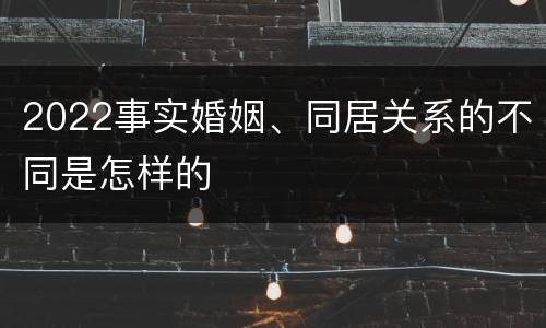 2022事实婚姻、同居关系的不同是怎样的
