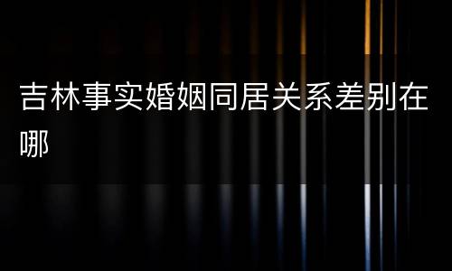 吉林事实婚姻同居关系差别在哪