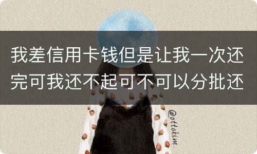 我差信用卡钱但是让我一次还完可我还不起可不可以分批还