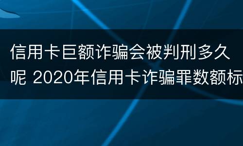 信用卡巨额诈骗会被判刑多久呢 2020年信用卡诈骗罪数额标准