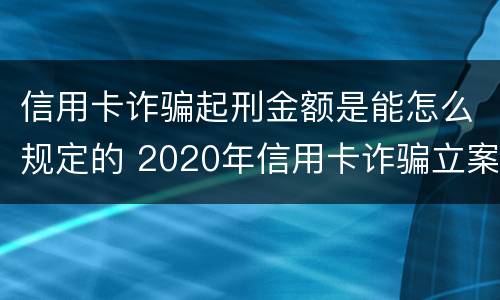 信用卡诈骗起刑金额是能怎么规定的 2020年信用卡诈骗立案标准