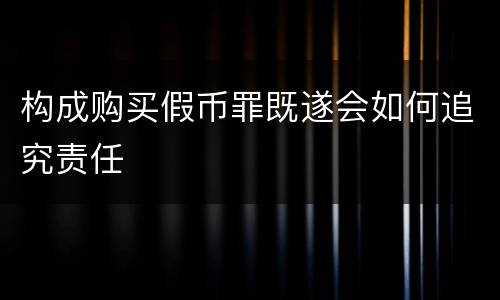 构成购买假币罪既遂会如何追究责任