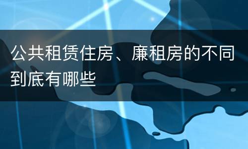 公共租赁住房、廉租房的不同到底有哪些