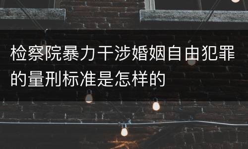 检察院暴力干涉婚姻自由犯罪的量刑标准是怎样的