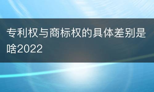 专利权与商标权的具体差别是啥2022