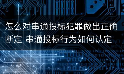 怎么对串通投标犯罪做出正确断定 串通投标行为如何认定