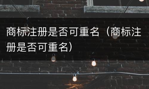 商标注册是否可重名（商标注册是否可重名）