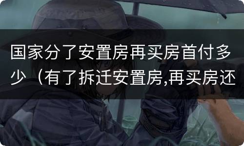 国家分了安置房再买房首付多少（有了拆迁安置房,再买房还能算首套房贷么）