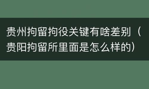 贵州拘留拘役关键有啥差别（贵阳拘留所里面是怎么样的）