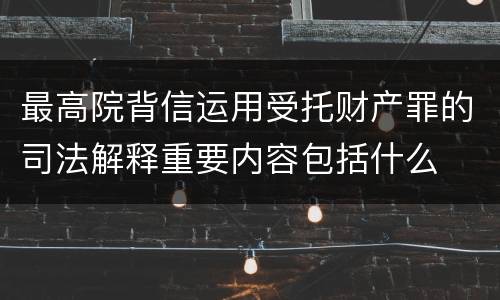 最高院背信运用受托财产罪的司法解释重要内容包括什么