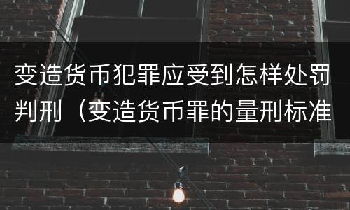 变造货币犯罪应受到怎样处罚判刑（变造货币罪的量刑标准）