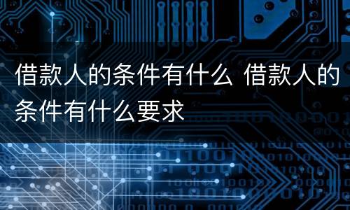 借款人的条件有什么 借款人的条件有什么要求