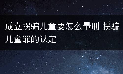 成立拐骗儿童要怎么量刑 拐骗儿童罪的认定