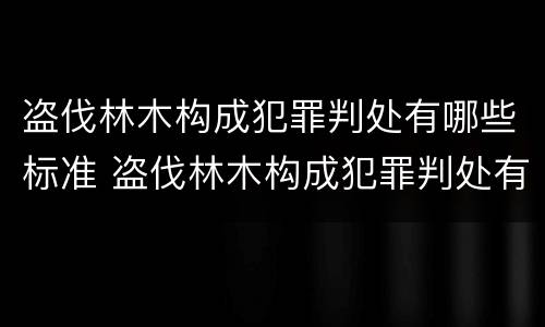 盗伐林木构成犯罪判处有哪些标准 盗伐林木构成犯罪判处有哪些标准呢