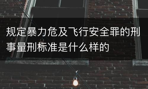 规定暴力危及飞行安全罪的刑事量刑标准是什么样的