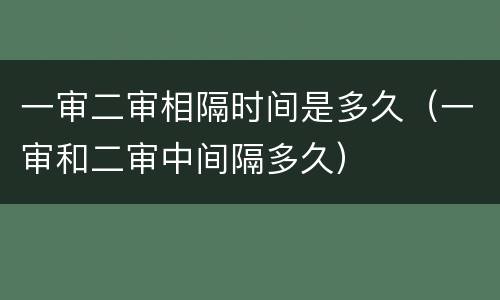 一审二审相隔时间是多久（一审和二审中间隔多久）