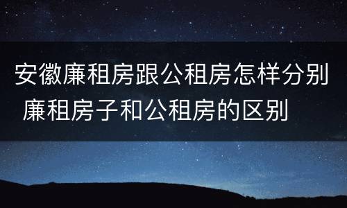 安徽廉租房跟公租房怎样分别 廉租房子和公租房的区别