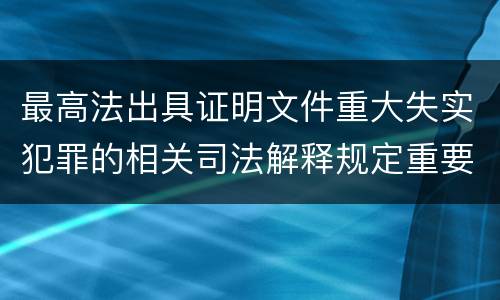 最高法出具证明文件重大失实犯罪的相关司法解释规定重要内容是什么