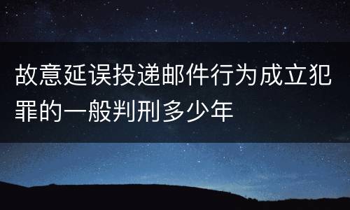 故意延误投递邮件行为成立犯罪的一般判刑多少年
