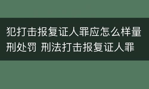 犯打击报复证人罪应怎么样量刑处罚 刑法打击报复证人罪