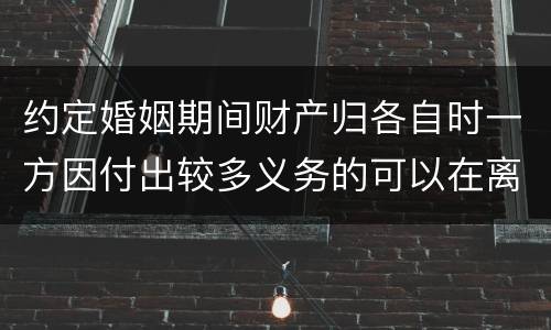 约定婚姻期间财产归各自时一方因付出较多义务的可以在离婚时要求补偿吗