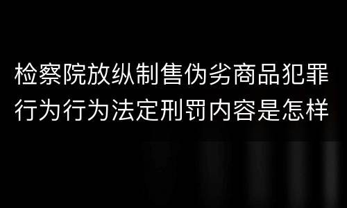 检察院放纵制售伪劣商品犯罪行为行为法定刑罚内容是怎样