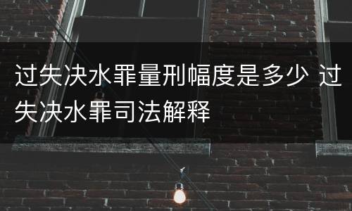 过失决水罪量刑幅度是多少 过失决水罪司法解释